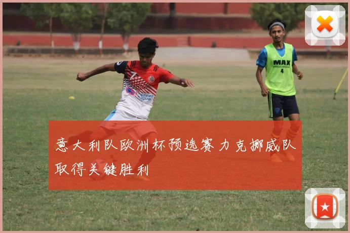 意大利队欧洲杯预选赛力克挪威队取得关键胜利
