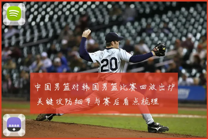 中国男篮对韩国男篮比赛回放出炉 关键攻防细节与赛后看点梳理
