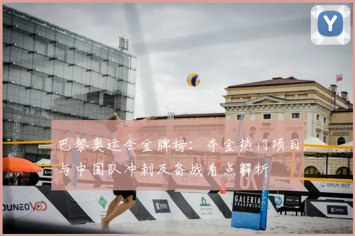 巴黎奥运会金牌榜:夺金热门项目与中国队冲刺及备战看点解析