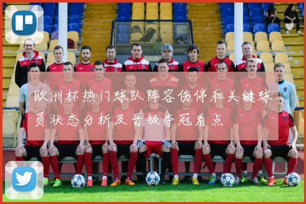 欧洲杯热门球队阵容伤停和关键球员状态分析及晋级夺冠看点
