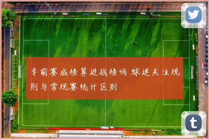 季前赛成绩算进战绩吗 球迷关注规则与常规赛统计区别