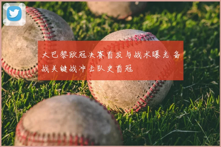 大巴黎欧冠决赛首发与战术曝光 备战关键战冲击队史首冠