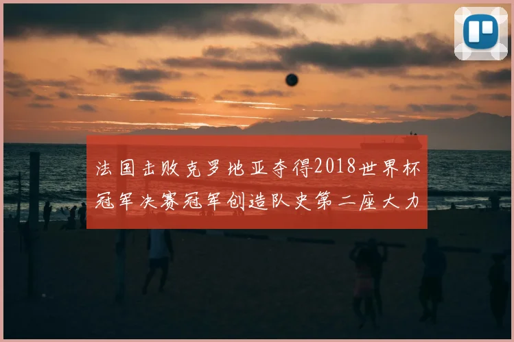 法国击败克罗地亚夺得2018世界杯冠军决赛冠军创造队史第二座大力神杯
