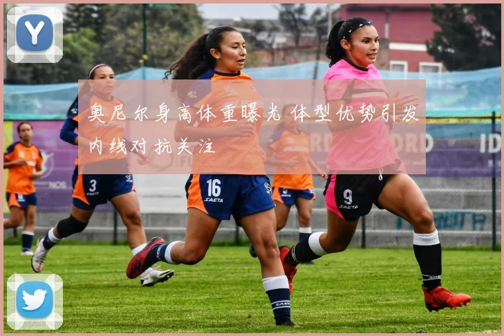 奥尼尔身高体重曝光 体型优势引发内线对抗关注