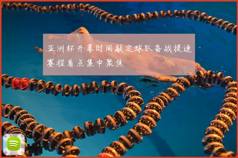 亚洲杯开幕时间敲定球队备战提速赛程看点集中聚焦