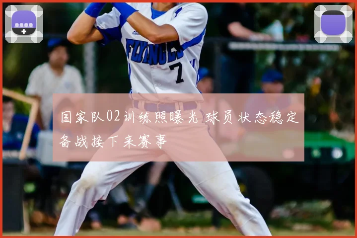 国家队02训练照曝光 球员状态稳定备战接下来赛事
