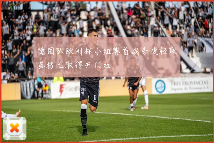 德国队欧洲杯小组赛首战告捷轻取苏格兰取得开门红