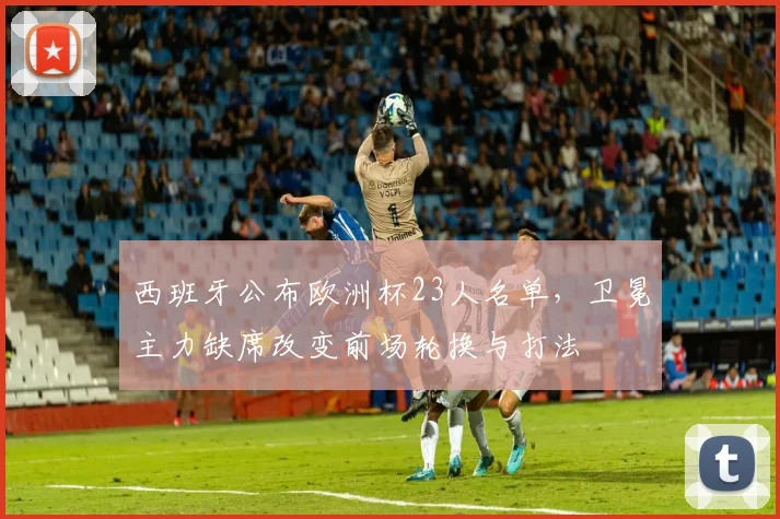 西班牙公布欧洲杯23人名单，卫冕主力缺席改变前场轮换与打法