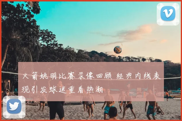 火箭姚明比赛录像回顾 经典内线表现引发球迷重看热潮