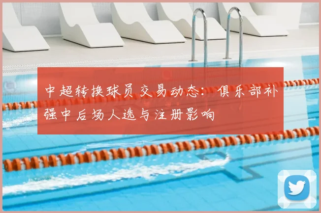 中超转换球员交易动态:俱乐部补强中后场人选与注册影响