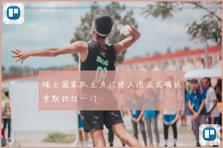 瑞士国家队主力门将人选正式确认索默担任一门