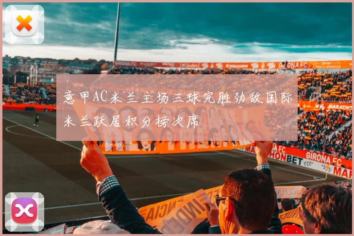 意甲AC米兰主场三球完胜劲敌国际米兰跃居积分榜次席