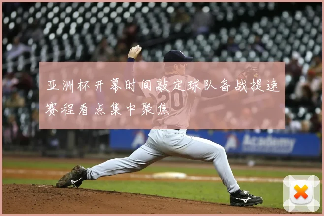 亚洲杯开幕时间敲定球队备战提速赛程看点集中聚焦