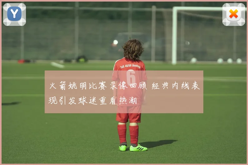 火箭姚明比赛录像回顾 经典内线表现引发球迷重看热潮