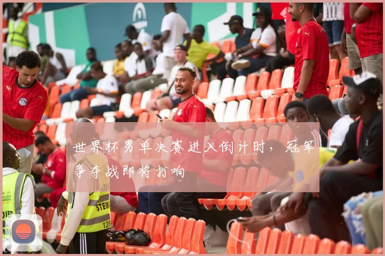 世界杯男单决赛进入倒计时,冠军争夺战即将打响