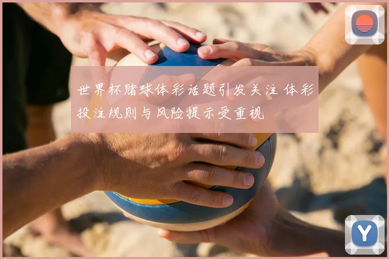 世界杯赌球体彩话题引发关注 体彩投注规则与风险提示受重视