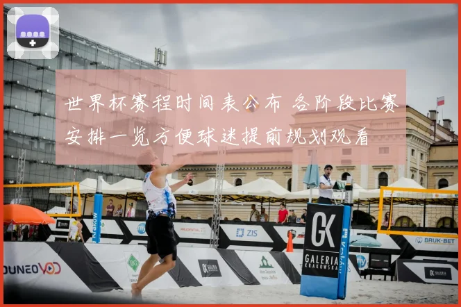 世界杯赛程时间表公布 各阶段比赛安排一览方便球迷提前规划观看