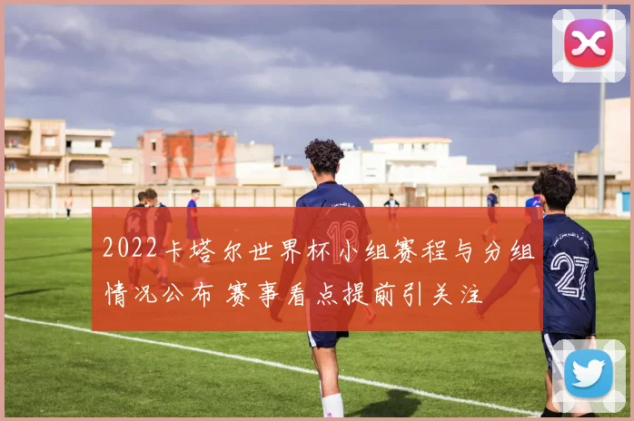 2022卡塔尔世界杯小组赛程与分组情况公布 赛事看点提前引关注