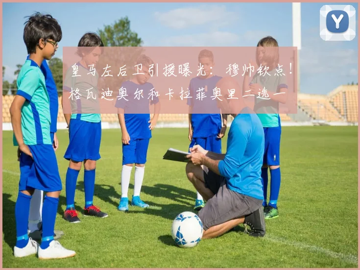 皇马左后卫引援曝光:穆帅钦点!格瓦迪奥尔和卡拉菲奥里二选一