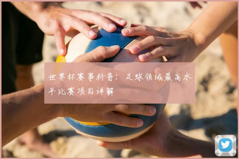 世界杯赛事科普:足球领域最高水平比赛项目详解