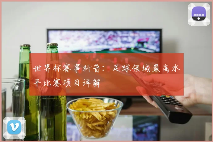 世界杯赛事科普:足球领域最高水平比赛项目详解