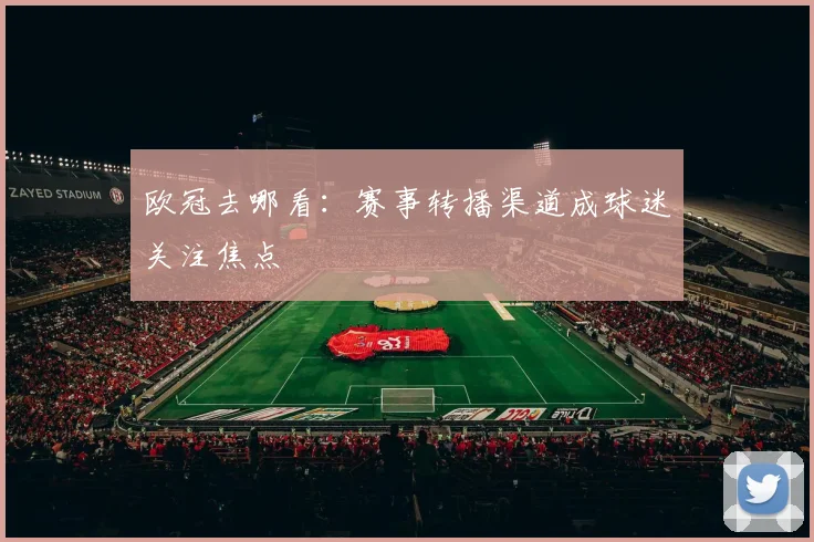 欧冠去哪看：赛事转播渠道成球迷关注焦点