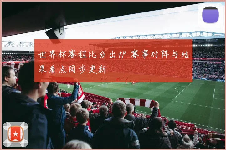 世界杯赛程比分出炉 赛事对阵与结果看点同步更新