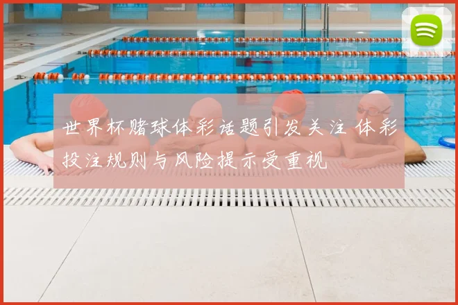 世界杯赌球体彩话题引发关注 体彩投注规则与风险提示受重视