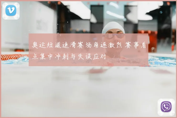 奥运短道速滑赛场角逐激烈 赛事看点集中冲刺与失误应对